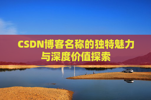 CSDN博客名称的独特魅力与深度价值探索 CSDN博客名称的独特魅力与深度价值探索